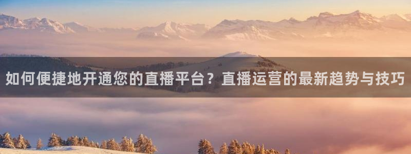 火凤直播篮球免费观看：如何便捷地开通您的直播平台？直播运营的最新趋势与技巧