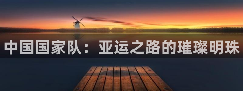 火凤直播：中国国家队：亚运之路的璀璨明珠