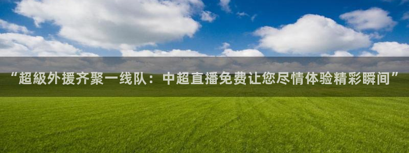 火凤直播体育官网入口在线观看：“超級外援齐聚一线队：中超直播免费让您尽情体验精彩瞬间”