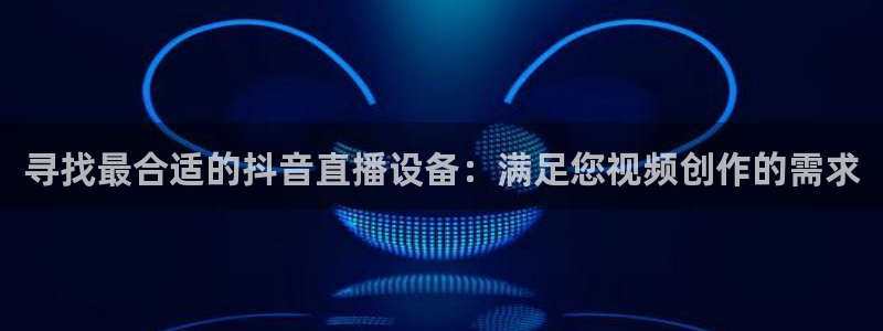 火凤直播足球：寻找最合适的抖音直播设备：满足您视频创作的需求